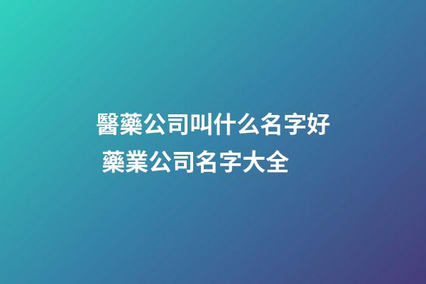 醫藥公司叫什么名字好 藥業公司名字大全-第1張-公司起名-玄機派